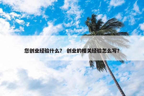 您创业经验什么？ 创业的相关经验怎么写？
