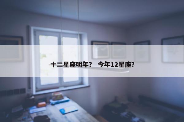十二星座明年？ 今年12星座？