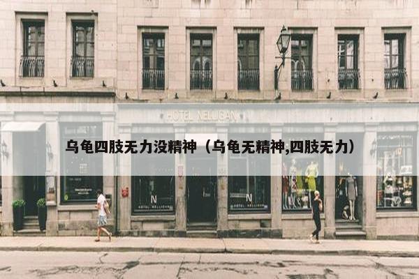 乌龟四肢无力没精神（乌龟无精神,四肢无力）