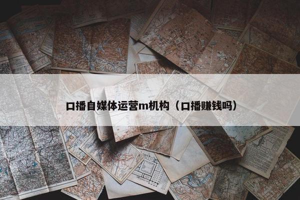 口播自媒体运营m机构（口播赚钱吗）