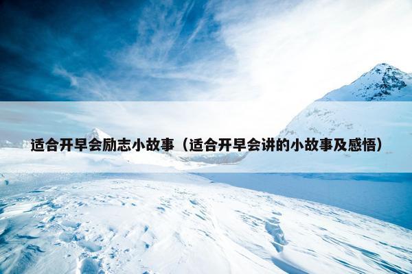 适合开早会励志小故事（适合开早会讲的小故事及感悟）