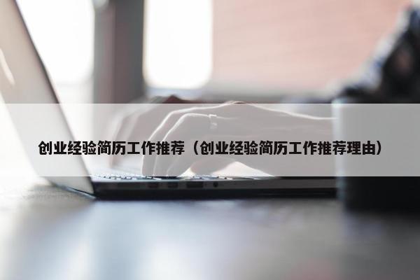 创业经验简历工作推荐（创业经验简历工作推荐理由）