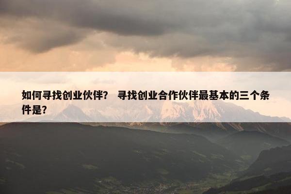 如何寻找创业伙伴？ 寻找创业合作伙伴最基本的三个条件是？