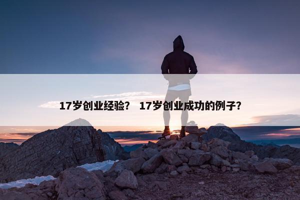 17岁创业经验？ 17岁创业成功的例子？
