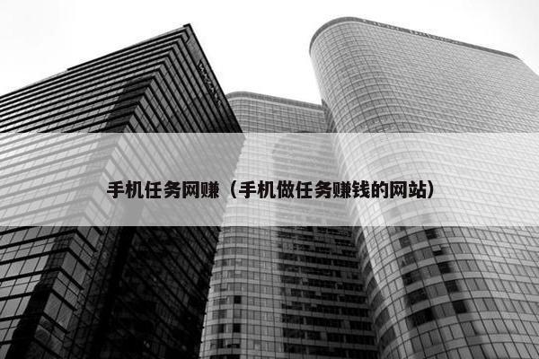 手机任务网赚（手机做任务赚钱的网站）