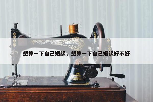 想算一下自己姻缘，想算一下自己姻缘好不好