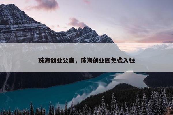 珠海创业公寓，珠海创业园免费入驻