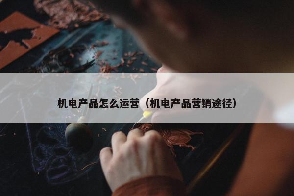 机电产品怎么运营（机电产品营销途径）