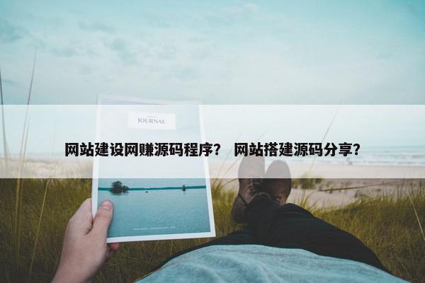 网站建设网赚源码程序？ 网站搭建源码分享？