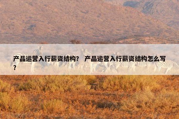 产品运营入行薪资结构？ 产品运营入行薪资结构怎么写？