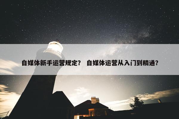 自媒体新手运营规定？ 自媒体运营从入门到精通？