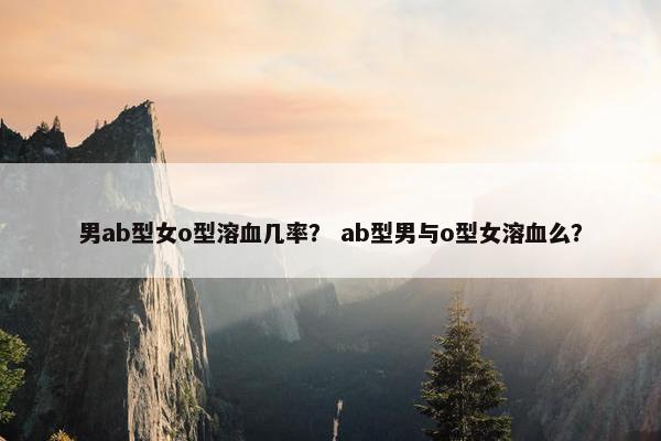 男ab型女o型溶血几率？ ab型男与o型女溶血么？
