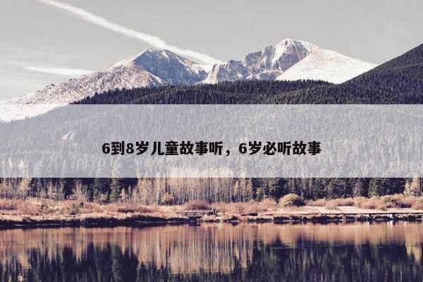 6到8岁儿童故事听，6岁必听故事