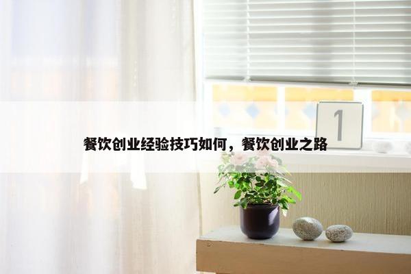 餐饮创业经验技巧如何，餐饮创业之路