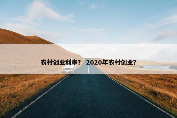 农村创业利率？ 2020年农村创业？