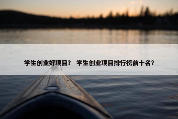 学生创业好项目？ 学生创业项目排行榜前十名？