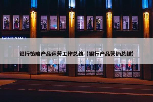 银行策略产品运营工作总结（银行产品营销总结）