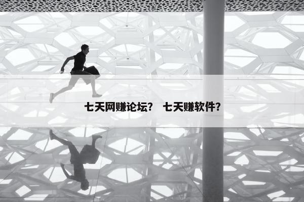 七天网赚论坛？ 七天赚软件？