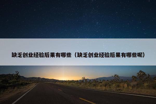 缺乏创业经验后果有哪些（缺乏创业经验后果有哪些呢）