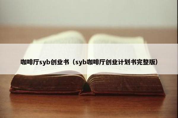 咖啡厅syb创业书（syb咖啡厅创业计划书完整版）