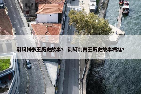 荆轲刺秦王历史故事？ 荆轲刺秦王历史故事概括？