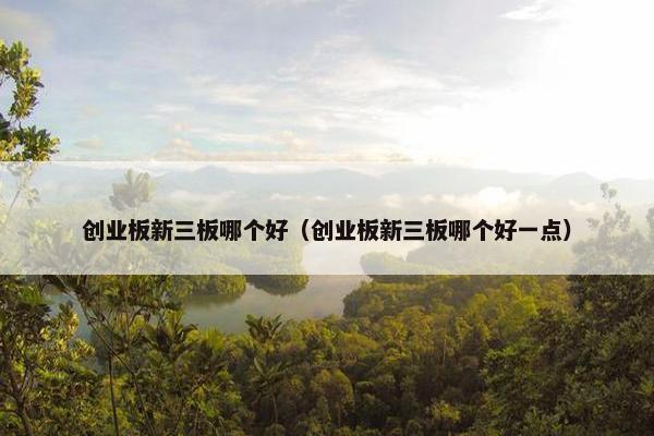 创业板新三板哪个好（创业板新三板哪个好一点）