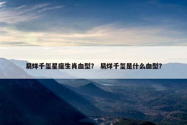 易烊千玺星座生肖血型？ 易烊千玺是什么血型？
