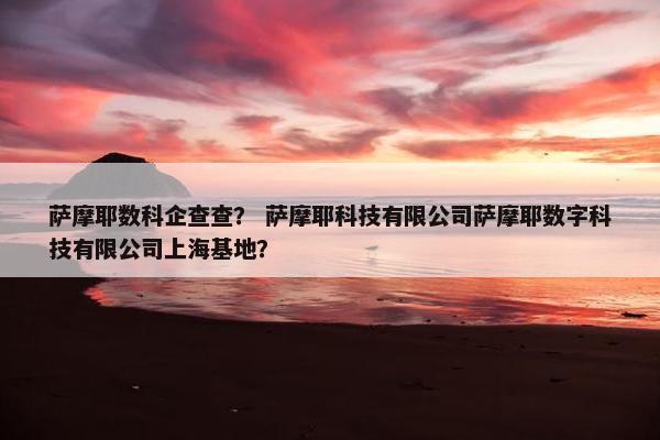 萨摩耶数科企查查？ 萨摩耶科技有限公司萨摩耶数字科技有限公司上海基地？