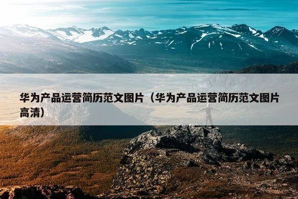 华为产品运营简历范文图片（华为产品运营简历范文图片高清）