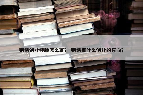 刺绣创业经验怎么写？ 刺绣有什么创业的方向？