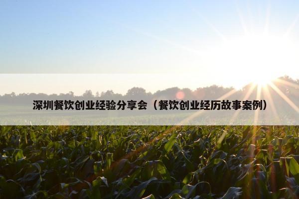 深圳餐饮创业经验分享会（餐饮创业经历故事案例）