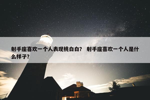 射手座喜欢一个人表现桃白白？ 射手座喜欢一个人是什么样子？