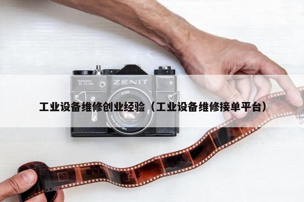 工业设备维修创业经验（工业设备维修接单平台）