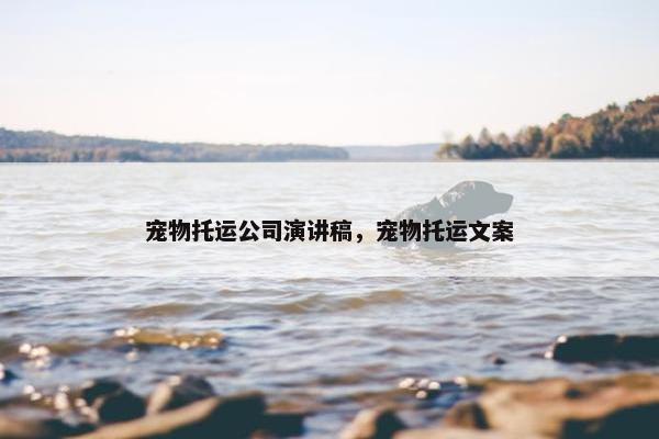 宠物托运公司演讲稿，宠物托运文案