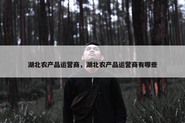 湖北农产品运营商，湖北农产品运营商有哪些