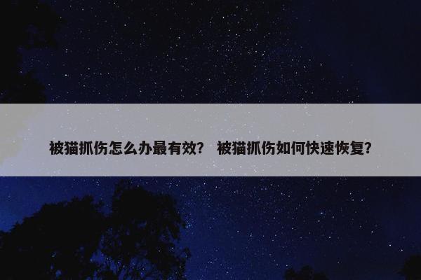 被猫抓伤怎么办最有效？ 被猫抓伤如何快速恢复？