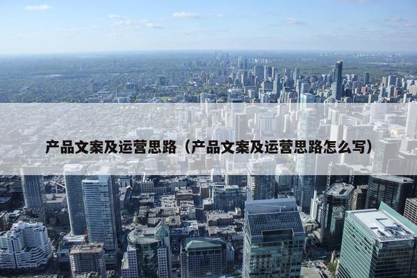 产品文案及运营思路（产品文案及运营思路怎么写）