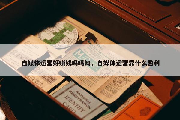 自媒体运营好赚钱吗吗知，自媒体运营靠什么盈利