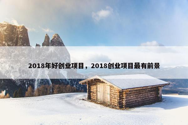 2018年好创业项目，2018创业项目最有前景