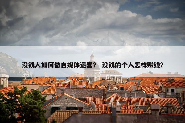 没钱人如何做自媒体运营？ 没钱的个人怎样赚钱？