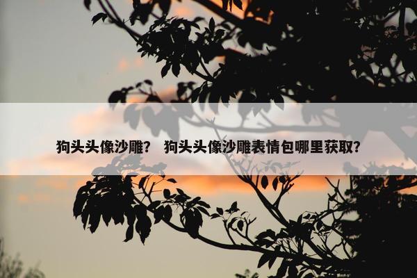 狗头头像沙雕？ 狗头头像沙雕表情包哪里获取？