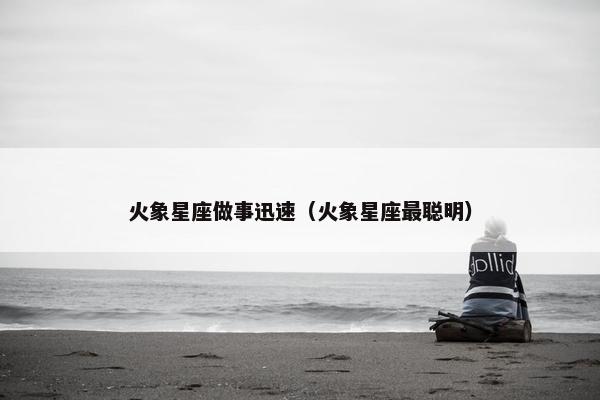 火象星座做事迅速（火象星座最聪明）