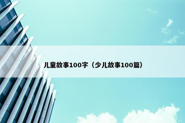儿童故事100字（少儿故事100篇）