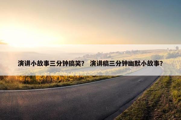 演讲小故事三分钟搞笑？ 演讲稿三分钟幽默小故事？