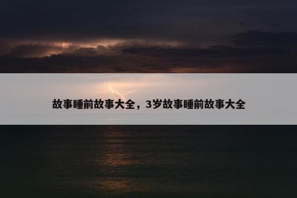 故事睡前故事大全，3岁故事睡前故事大全