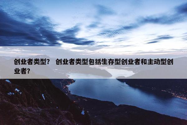 创业者类型？ 创业者类型包括生存型创业者和主动型创业者？
