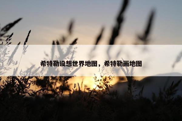 希特勒设想世界地图，希特勒画地图