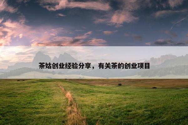 茶姑创业经验分享，有关茶的创业项目