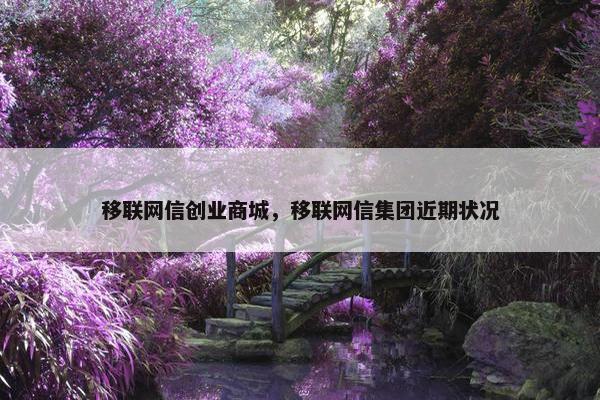 移联网信创业商城，移联网信集团近期状况