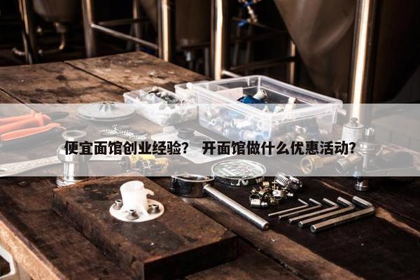 便宜面馆创业经验？ 开面馆做什么优惠活动？
